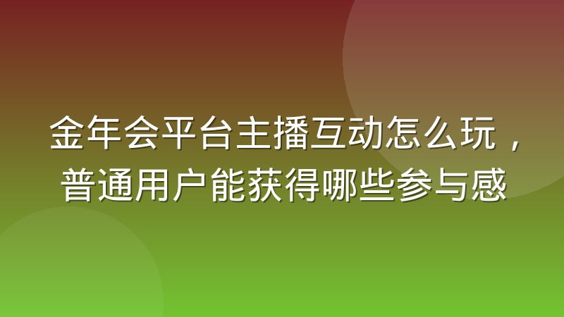 金年会平台主播互动怎么玩,普通用户能获得哪些参与感